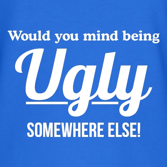 would you mind being ugly somewhere else? t shirt
